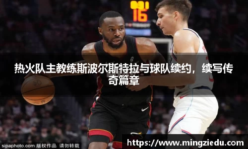 热火队主教练斯波尔斯特拉与球队续约，续写传奇篇章