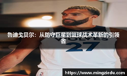 鲁迪戈贝尔：从防守巨星到篮球战术革新的引领者