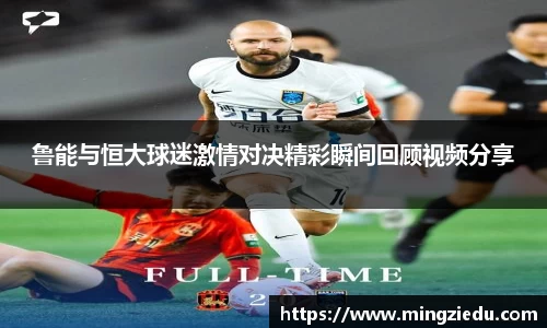 鲁能与恒大球迷激情对决精彩瞬间回顾视频分享