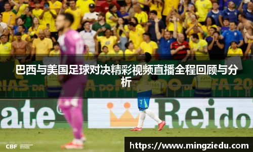 巴西与美国足球对决精彩视频直播全程回顾与分析