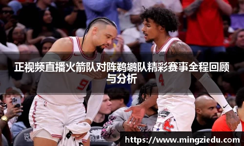 正视频直播火箭队对阵鹈鹕队精彩赛事全程回顾与分析